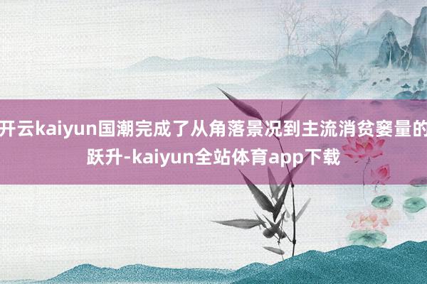 开云kaiyun国潮完成了从角落景况到主流消贫窭量的跃升-kaiyun全站体育app下载
