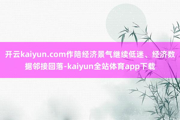 开云kaiyun.com作陪经济景气继续低迷、经济数据邻接回落-kaiyun全站体育app下载