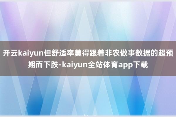 开云kaiyun但舒适率莫得跟着非农做事数据的超预期而下跌-kaiyun全站体育app下载