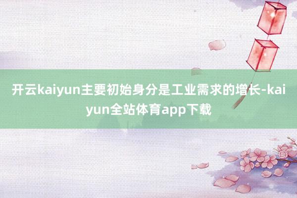 开云kaiyun主要初始身分是工业需求的增长-kaiyun全站体育app下载