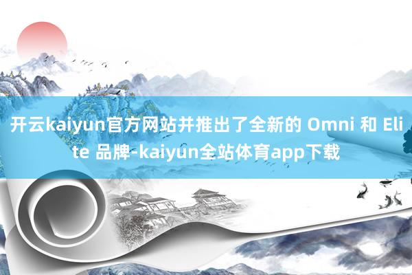 开云kaiyun官方网站并推出了全新的 Omni 和 Elite 品牌-kaiyun全站体育app下载