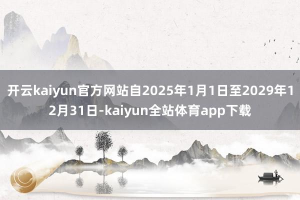 开云kaiyun官方网站自2025年1月1日至2029年12月31日-kaiyun全站体育app下载
