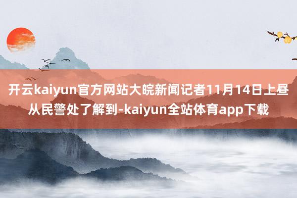 开云kaiyun官方网站大皖新闻记者11月14日上昼从民警处了解到-kaiyun全站体育app下载