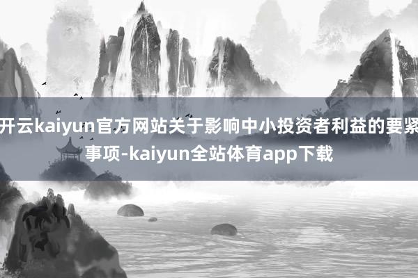 开云kaiyun官方网站关于影响中小投资者利益的要紧事项-kaiyun全站体育app下载