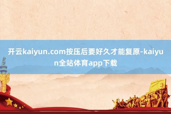 开云kaiyun.com按压后要好久才能复原-kaiyun全站体育app下载