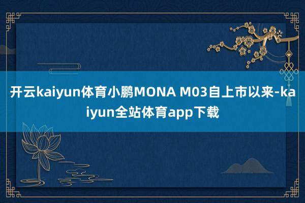 开云kaiyun体育小鹏MONA M03自上市以来-kaiyun全站体育app下载
