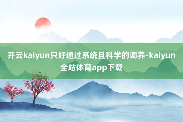 开云kaiyun只好通过系统且科学的调养-kaiyun全站体育app下载