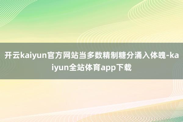 开云kaiyun官方网站当多数精制糖分涌入体魄-kaiyun全站体育app下载