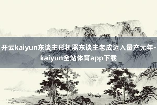 开云kaiyun东谈主形机器东谈主老成迈入量产元年-kaiyun全站体育app下载