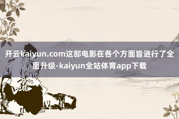 开云kaiyun.com这部电影在各个方面皆进行了全面升级-kaiyun全站体育app下载