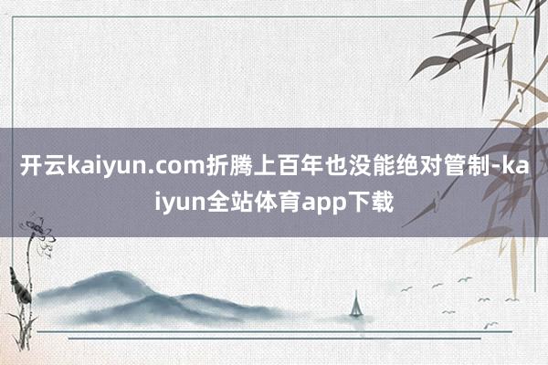 开云kaiyun.com折腾上百年也没能绝对管制-kaiyun全站体育app下载