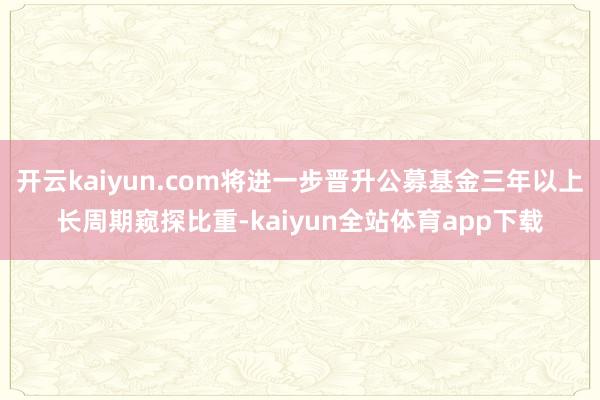 开云kaiyun.com将进一步晋升公募基金三年以上长周期窥探比重-kaiyun全站体育app下载