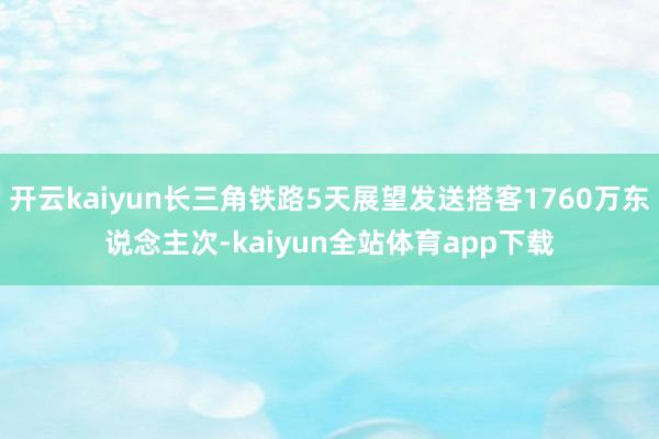 开云kaiyun长三角铁路5天展望发送搭客1760万东说念主次-kaiyun全站体育app下载