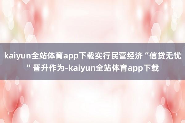 kaiyun全站体育app下载实行民营经济“信贷无忧”晋升作为-kaiyun全站体育app下载