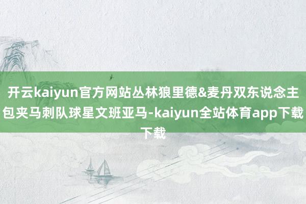 开云kaiyun官方网站丛林狼里德&麦丹双东说念主包夹马刺队球星文班亚马-kaiyun全站体育app下载