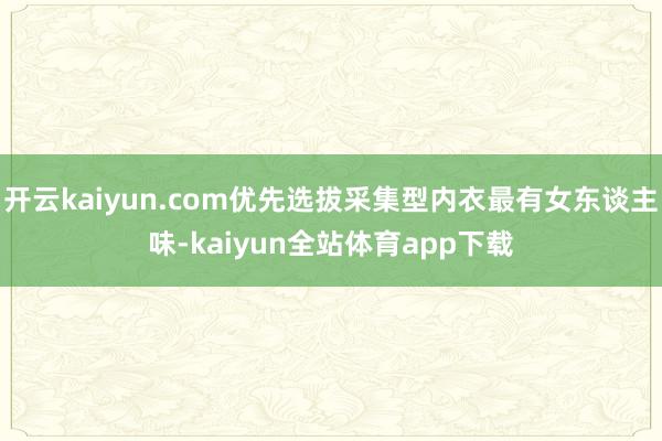 开云kaiyun.com优先选拔采集型内衣最有女东谈主味-kaiyun全站体育app下载