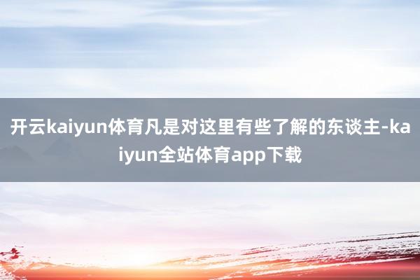 开云kaiyun体育凡是对这里有些了解的东谈主-kaiyun全站体育app下载