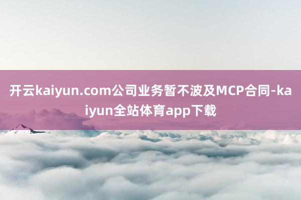 开云kaiyun.com公司业务暂不波及MCP合同-kaiyun全站体育app下载