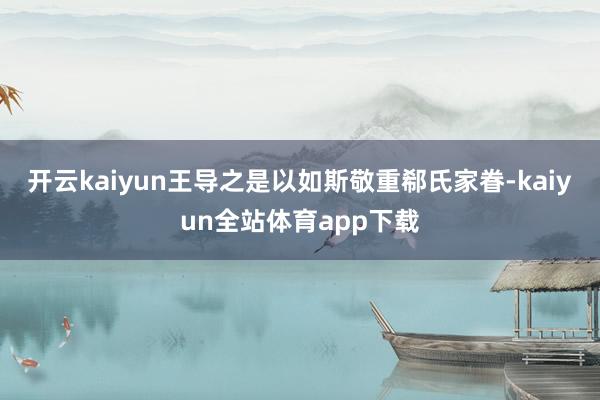开云kaiyun王导之是以如斯敬重郗氏家眷-kaiyun全站体育app下载