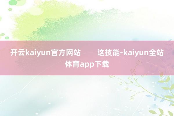 开云kaiyun官方网站        这技能-kaiyun全站体育app下载