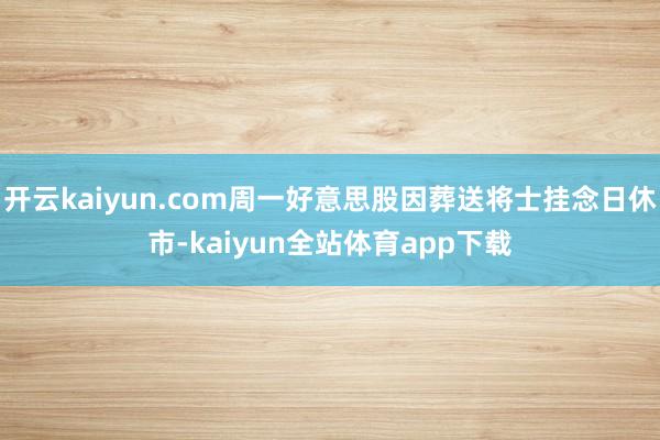 开云kaiyun.com周一好意思股因葬送将士挂念日休市-kaiyun全站体育app下载