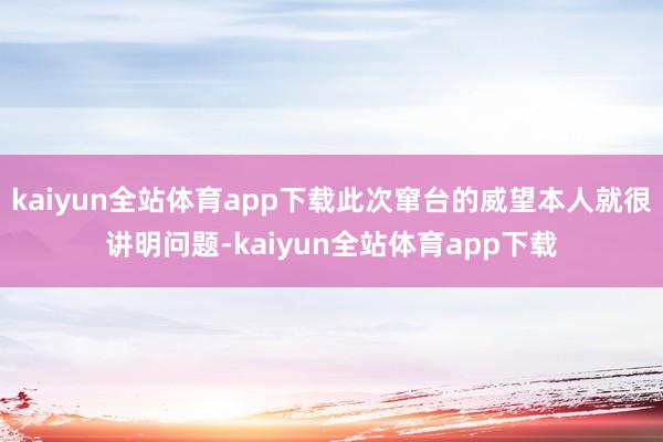 kaiyun全站体育app下载此次窜台的威望本人就很讲明问题-kaiyun全站体育app下载