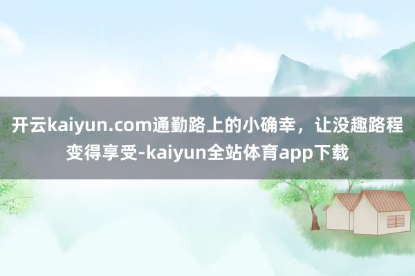 开云kaiyun.com通勤路上的小确幸，让没趣路程变得享受-kaiyun全站体育app下载