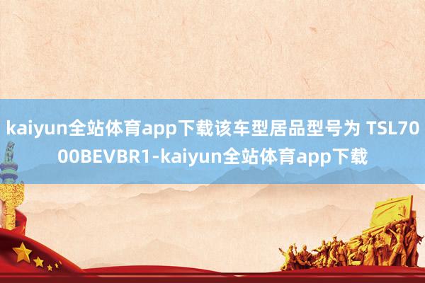 kaiyun全站体育app下载该车型居品型号为 TSL7000BEVBR1-kaiyun全站体育app下载