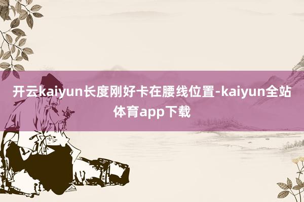开云kaiyun长度刚好卡在腰线位置-kaiyun全站体育app下载